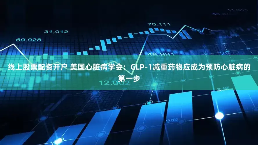 线上股票配资开户 美国心脏病学会：GLP-1减重药物应成为预防心脏病的第一步