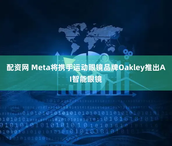 配资网 Meta将携手运动眼镜品牌Oakley推出AI智能眼镜