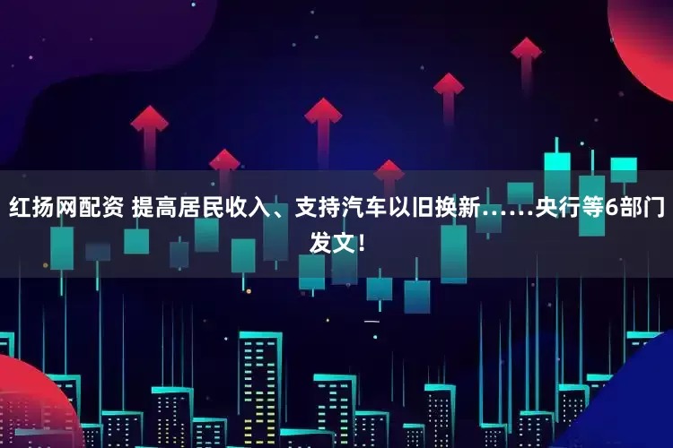 红扬网配资 提高居民收入、支持汽车以旧换新……央行等6部门发文！