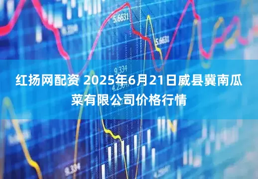 红扬网配资 2025年6月21日威县冀南瓜菜有限公司价格行情