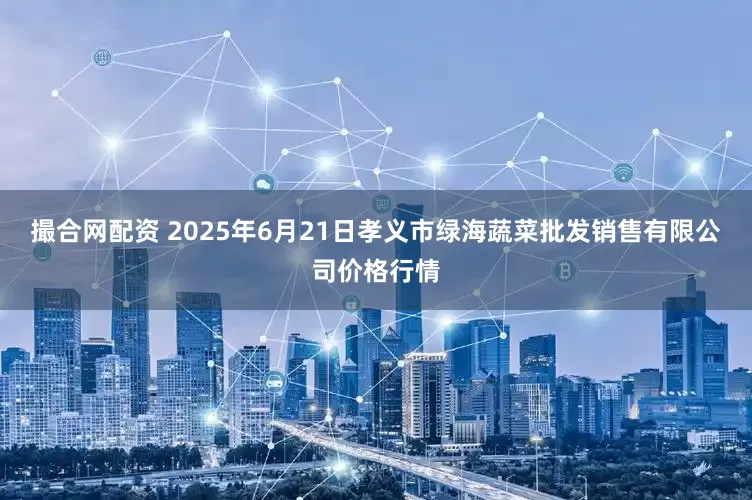 撮合网配资 2025年6月21日孝义市绿海蔬菜批发销售有限公司价格行情