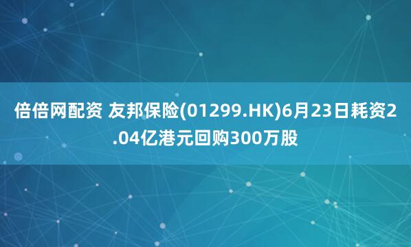 倍倍网配资 友邦保险(01299.HK)6月23日耗资2.04亿港元回购300万股
