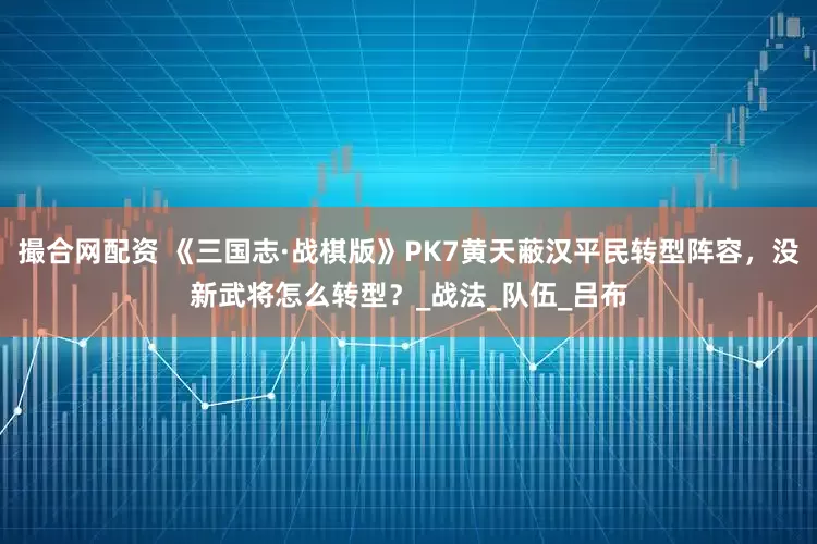 撮合网配资 《三国志·战棋版》PK7黄天蔽汉平民转型阵容，没新武将怎么转型？_战法_队伍_吕布
