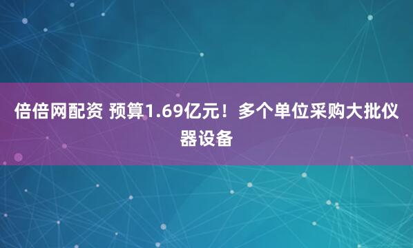 倍倍网配资 预算1.69亿元！多个单位采购大批仪器设备