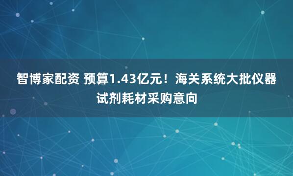 智博家配资 预算1.43亿元！海关系统大批仪器试剂耗材采购意向
