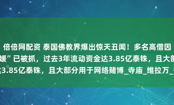 倍倍网配资 泰国佛教界爆出惊天丑闻！多名高僧因性勒索还俗，涉事“名媛”已被抓，过去3年流动资金达3.85亿泰铢，且大部分用于网络赌博_寺庙_维拉万_警方