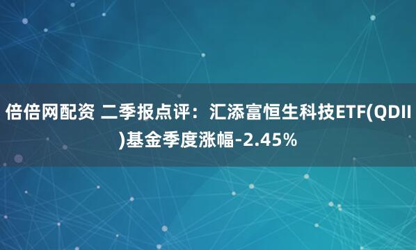 倍倍网配资 二季报点评：汇添富恒生科技ETF(QDII)基金季度涨幅-2.45%