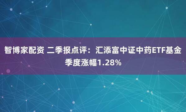 智博家配资 二季报点评：汇添富中证中药ETF基金季度涨幅1.28%