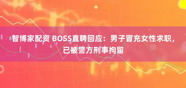智博家配资 BOSS直聘回应：男子冒充女性求职，已被警方刑事拘留