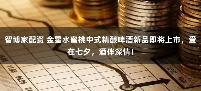 智博家配资 金星水蜜桃中式精酿啤酒新品即将上市，爱在七夕，酒伴深情！