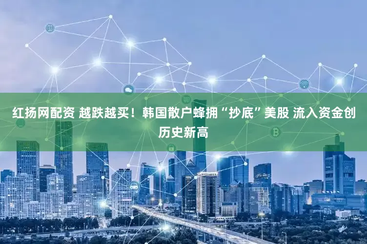 红扬网配资 越跌越买！韩国散户蜂拥“抄底”美股 流入资金创历史新高