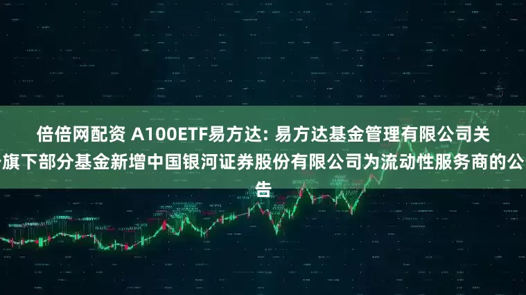 倍倍网配资 A100ETF易方达: 易方达基金管理有限公司关于旗下部分基金新增中国银河证券股份有限公司为流动性服务商的公告